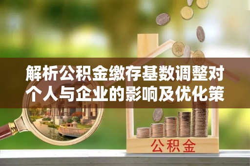 三水解析公积金缴存基数调整对个人与企业的影响及优化策略