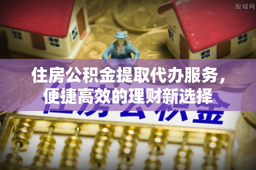三水住房公积金提取代办服务，便捷高效的理财新选择