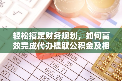三水轻松搞定财务规划，如何高效完成代办提取公积金及相关事务