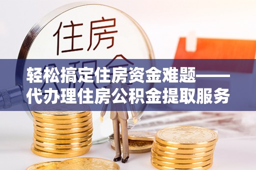 三水轻松搞定住房资金难题——代办理住房公积金提取服务全解析