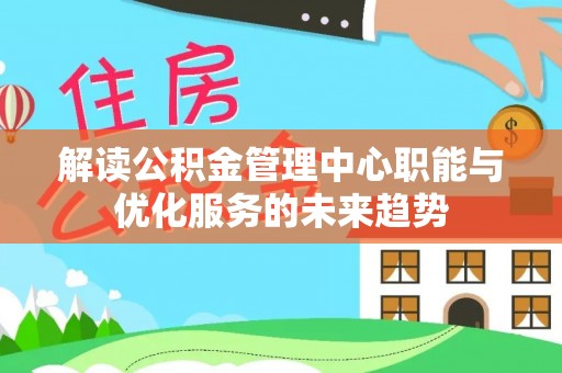 三水解读公积金管理中心职能与优化服务的未来趋势