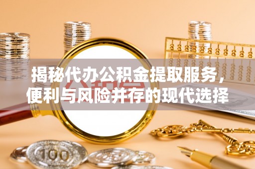 三水揭秘代办公积金提取服务，便利与风险并存的现代选择