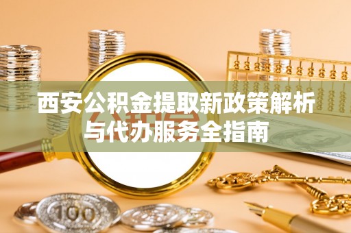 三水西安公积金提取新政策解析与代办服务全指南