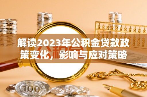 三水解读2023年公积金贷款政策变化，影响与应对策略