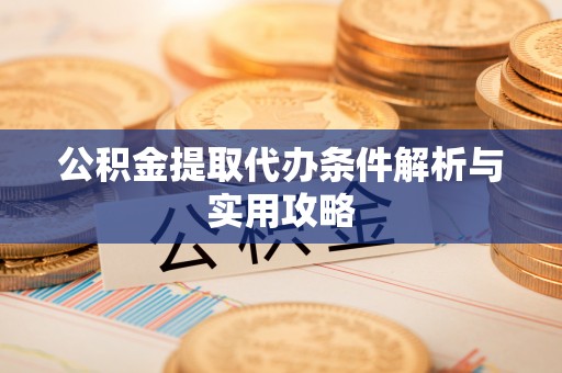 三水公积金提取代办条件解析与实用攻略