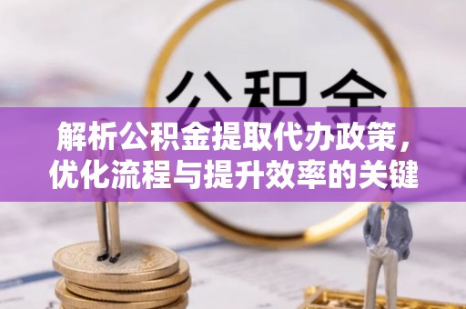 三水解析公积金提取代办政策，优化流程与提升效率的关键