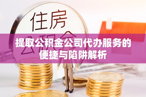 三水提取公积金公司代办服务的便捷与陷阱解析