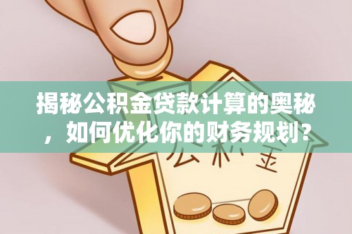 三水揭秘公积金贷款计算的奥秘，如何优化你的财务规划？