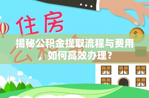 三水揭秘公积金提取流程与费用，如何高效办理？