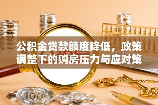 三水公积金贷款额度降低，政策调整下的购房压力与应对策略
