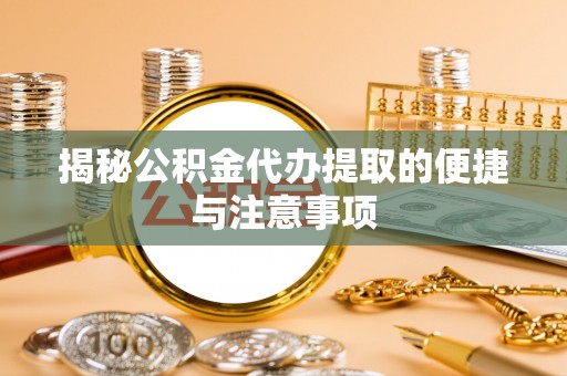 三水揭秘公积金代办提取的便捷与注意事项