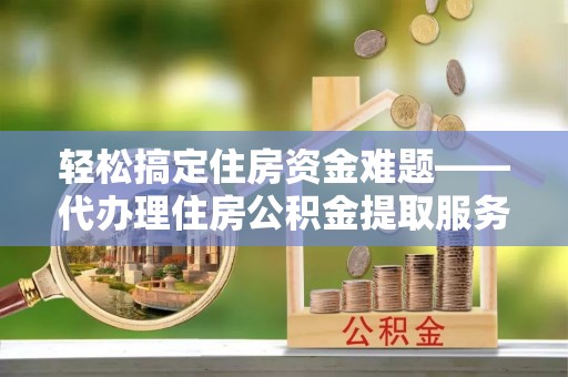 三水轻松搞定住房资金难题——代办理住房公积金提取服务详解