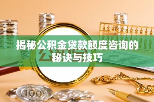 三水揭秘公积金贷款额度咨询的秘诀与技巧