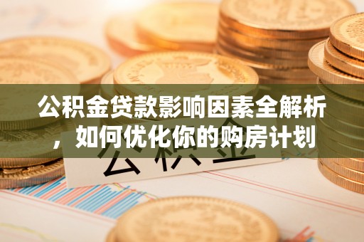 三水公积金贷款影响因素全解析，如何优化你的购房计划
