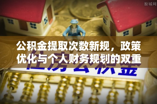 三水公积金提取次数新规，政策优化与个人财务规划的双重考量