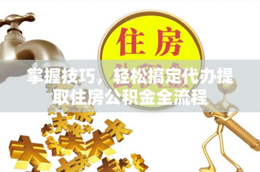 三水掌握技巧，轻松搞定代办提取住房公积金全流程
