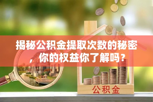 三水揭秘公积金提取次数的秘密，你的权益你了解吗？