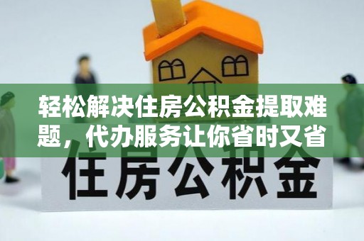 三水轻松解决住房公积金提取难题，代办服务让你省时又省心