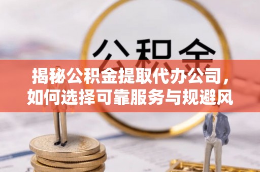 三水揭秘公积金提取代办公司，如何选择可靠服务与规避风险