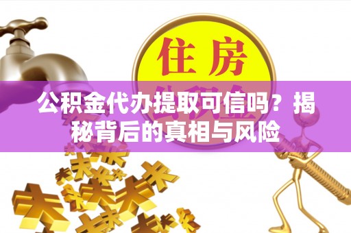 三水公积金代办提取可信吗？揭秘背后的真相与风险