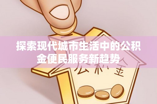 三水探索现代城市生活中的公积金便民服务新趋势