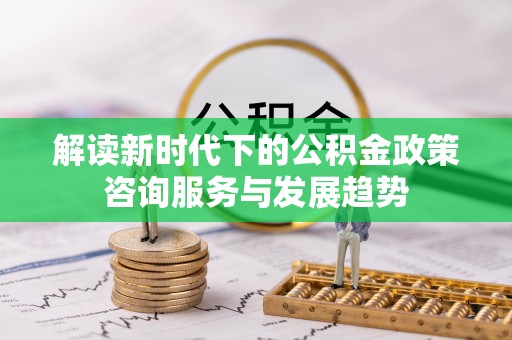 三水解读新时代下的公积金政策咨询服务与发展趋势