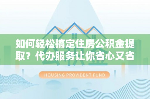 三水如何轻松搞定住房公积金提取？代办服务让你省心又省力