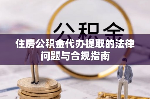 三水住房公积金代办提取的法律问题与合规指南