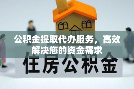 三水公积金提取代办服务，高效解决您的资金需求