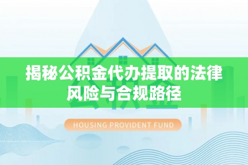 三水揭秘公积金代办提取的法律风险与合规路径