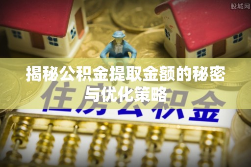 三水揭秘公积金提取金额的秘密与优化策略