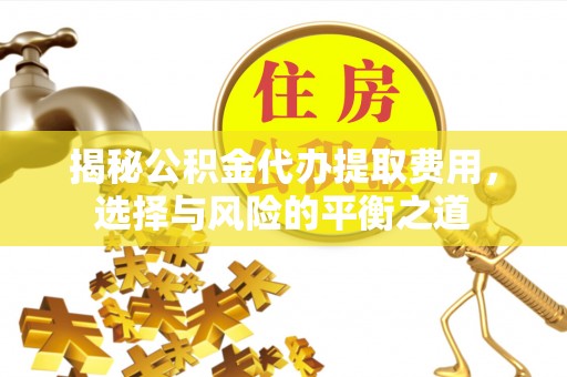 三水揭秘公积金代办提取费用，选择与风险的平衡之道