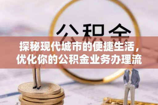 三水探秘现代城市的便捷生活，优化你的公积金业务办理流程
