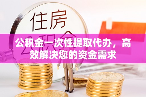 三水公积金一次性提取代办，高效解决您的资金需求