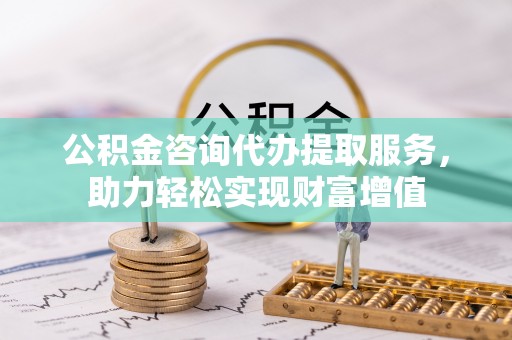 三水公积金咨询代办提取服务，助力轻松实现财富增值