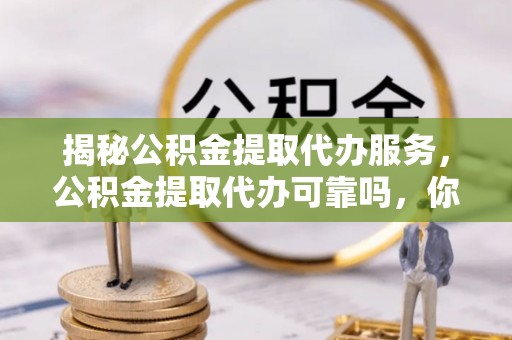 三水揭秘公积金提取代办服务，公积金提取代办可靠吗，你需要知道的真相