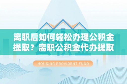 三水离职后如何轻松办理公积金提取？离职公积金代办提取服务详解