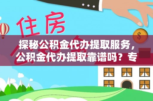 三水探秘公积金代办提取服务，公积金代办提取靠谱吗？专业解读与实用指南