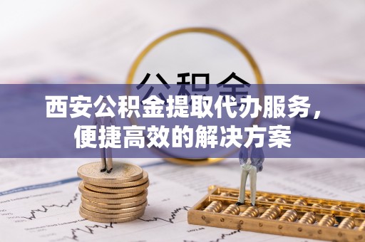 三水西安公积金提取代办服务，便捷高效的解决方案