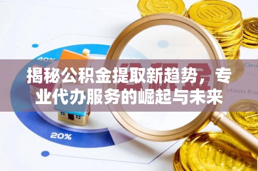 三水揭秘公积金提取新趋势，专业代办服务的崛起与未来