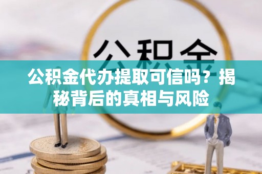 三水公积金代办提取可信吗？揭秘背后的真相与风险
