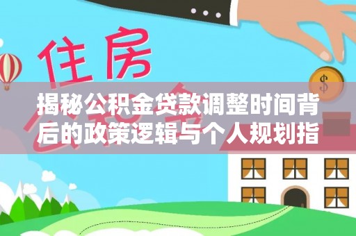 三水揭秘公积金贷款调整时间背后的政策逻辑与个人规划指南
