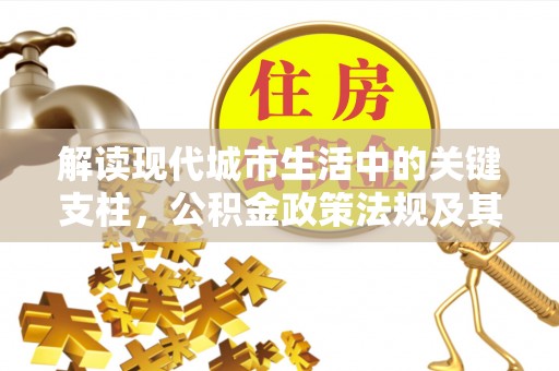 三水解读现代城市生活中的关键支柱，公积金政策法规及其深远影响
