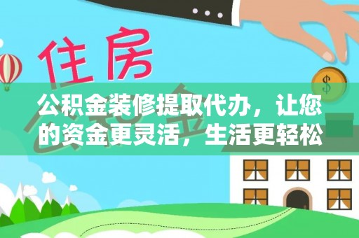 三水公积金装修提取代办，让您的资金更灵活，生活更轻松