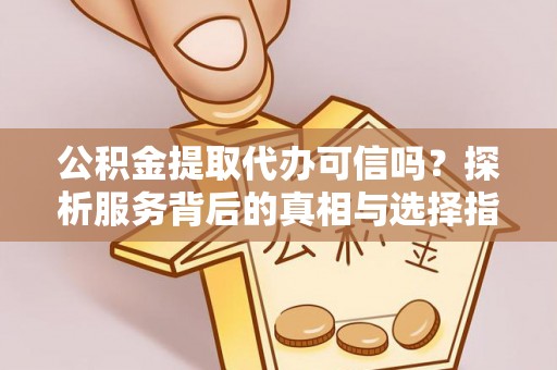 三水公积金提取代办可信吗？探析服务背后的真相与选择指南