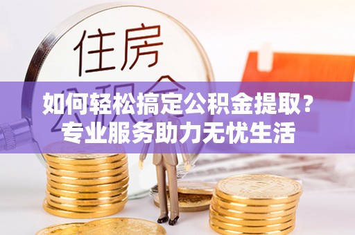 三水如何轻松搞定公积金提取？专业服务助力无忧生活