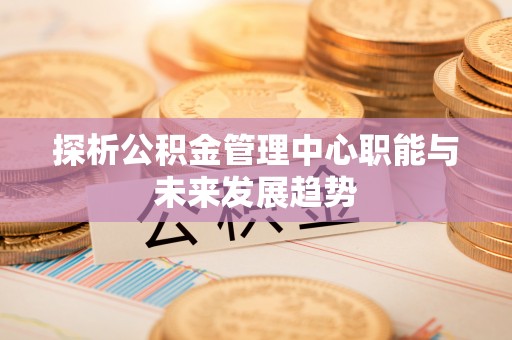 三水探析公积金管理中心职能与未来发展趋势