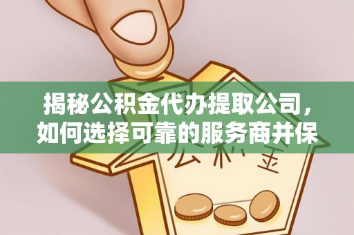 三水揭秘公积金代办提取公司，如何选择可靠的服务商并保障个人权益