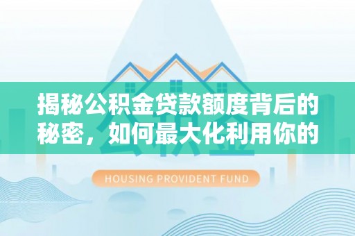 三水揭秘公积金贷款额度背后的秘密，如何最大化利用你的福利？