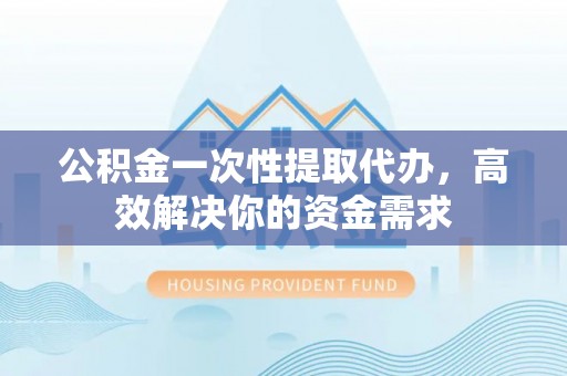 三水公积金一次性提取代办，高效解决你的资金需求